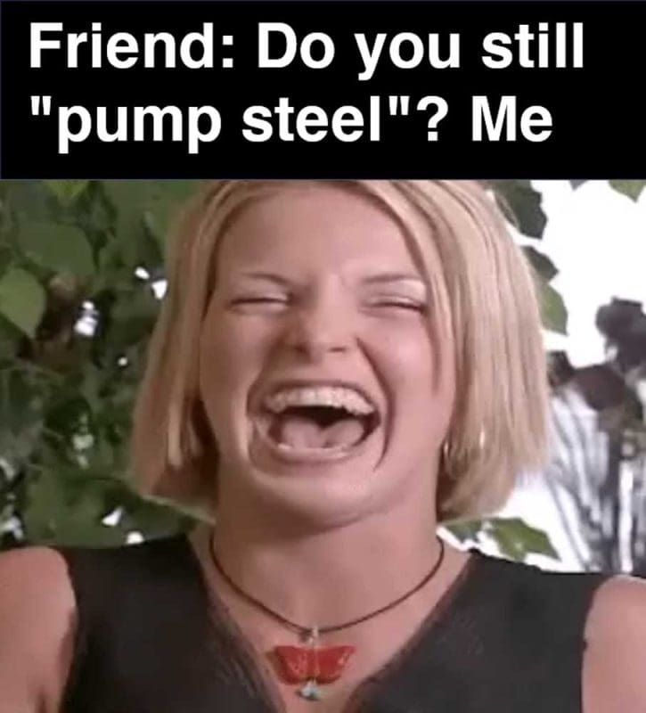 Friend Do You Still Pump Steel Me