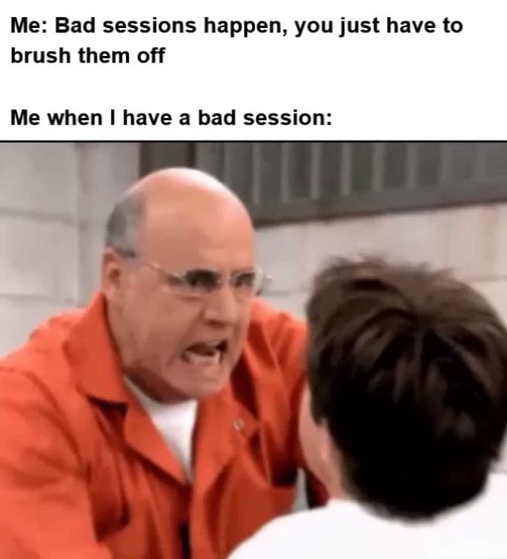 Me Bad Sessions Happen You Just Have To Brush Them Off Me When I Have A Bad Session