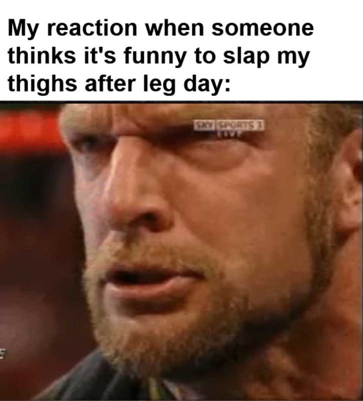 My Reaction When Someone Thinks It's Funny To Slap My Thighs After Leg Day
