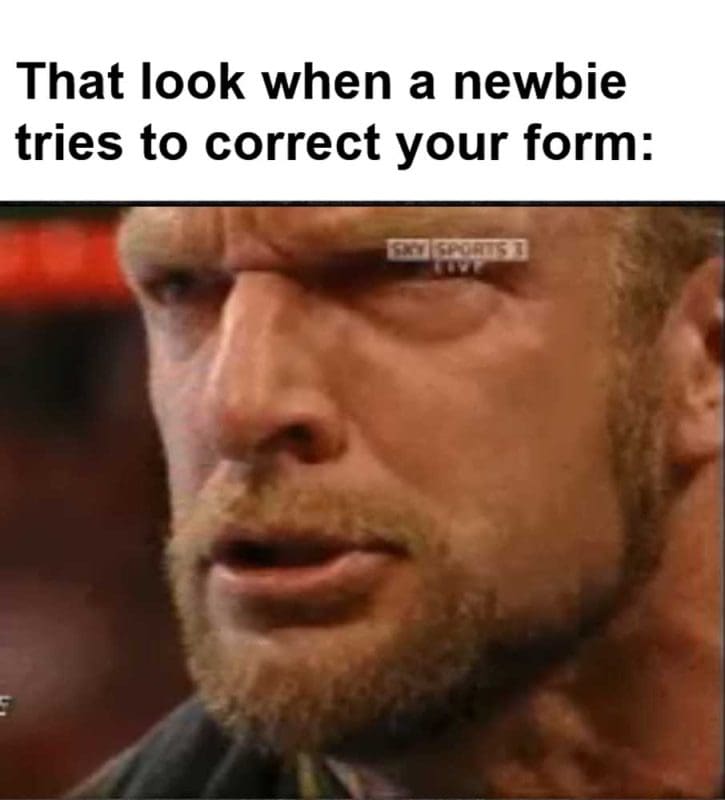 That Look When A Newbie Tries To Correct Your Form