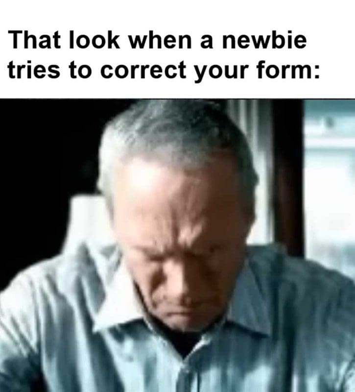 That Look When A Newbie Tries To Correct Your Form