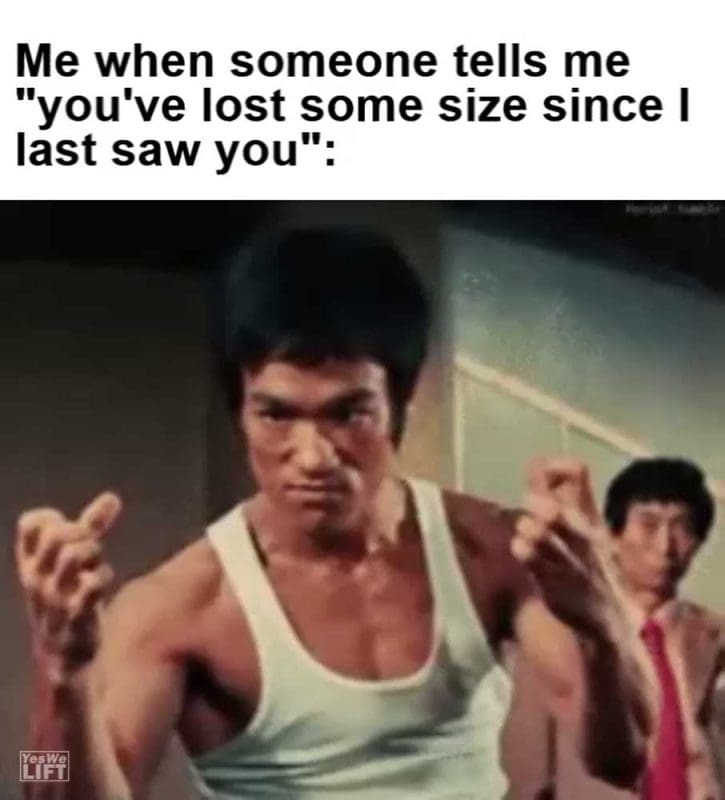 Me When Someone Tells Me You've Lost Some Size Since I Last Saw You