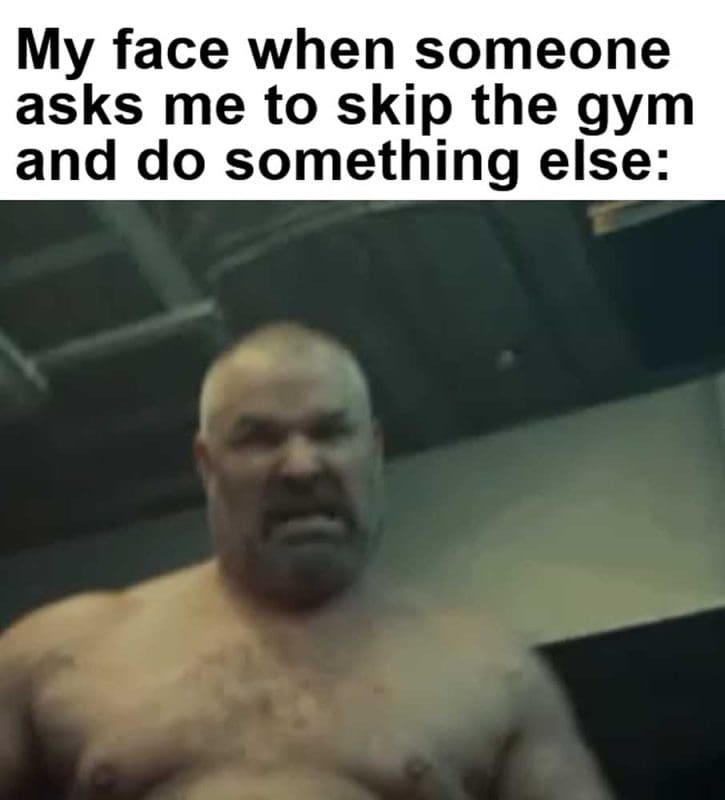 My Face When Someone Asks Me To Skip The Gym And Do Something Else