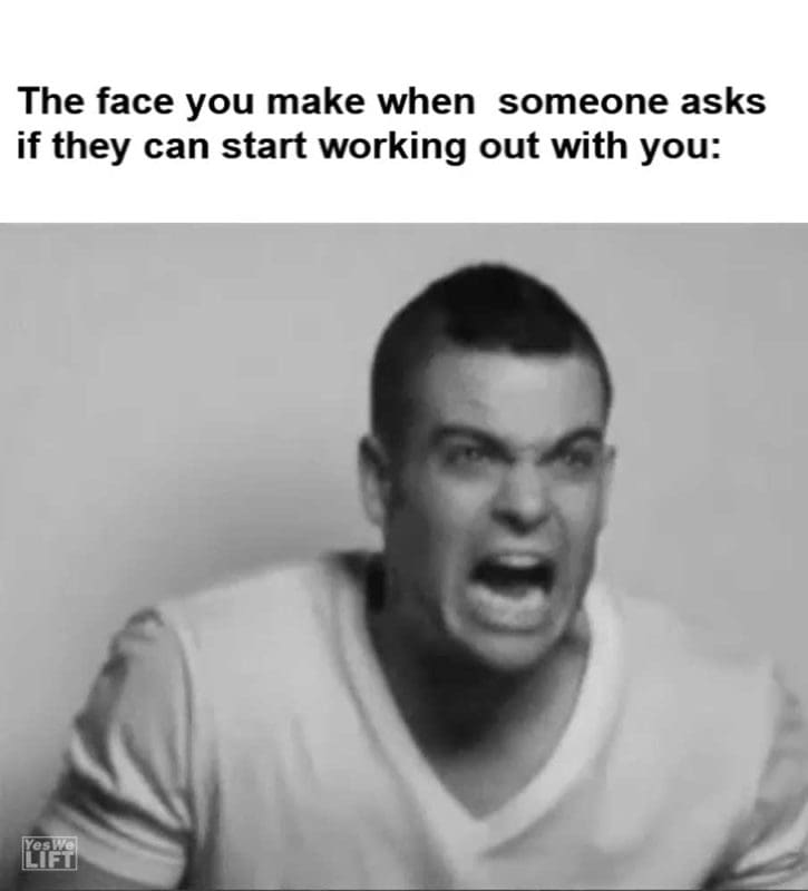 The Face You Make When Someone Asks If They Can Start Working Out With You