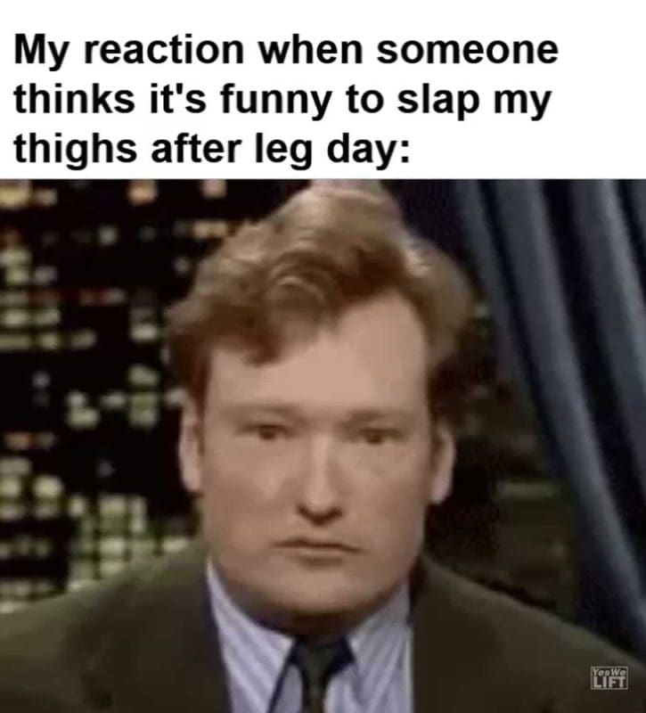 My Reaction When Someone Thinks It's Funny To Slap My Thighs After Leg Day