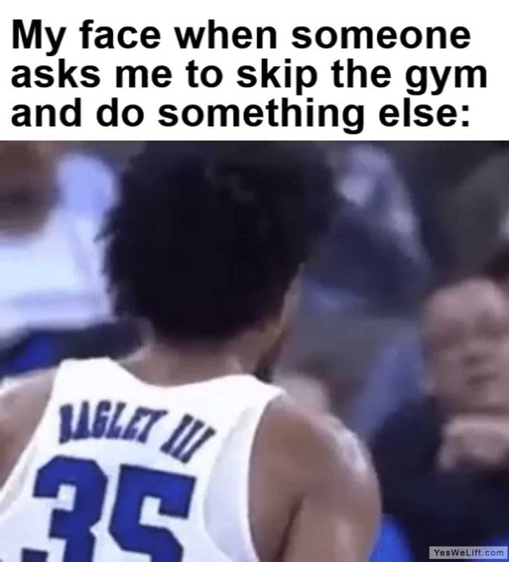 My Face When Someone Asks Me To Skip The Gym And Do Something Else