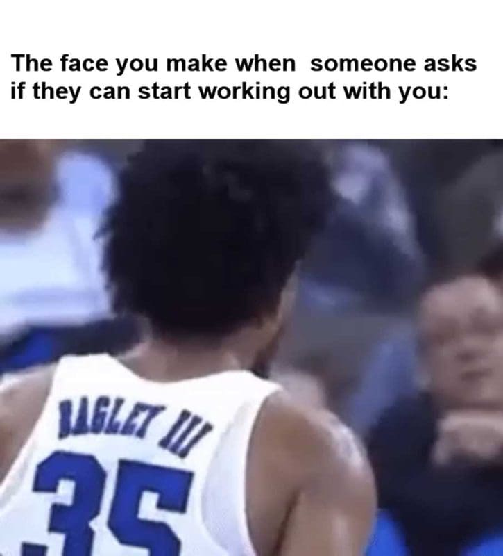 The Face You Make When Someone Asks If They Can Start Working Out With You