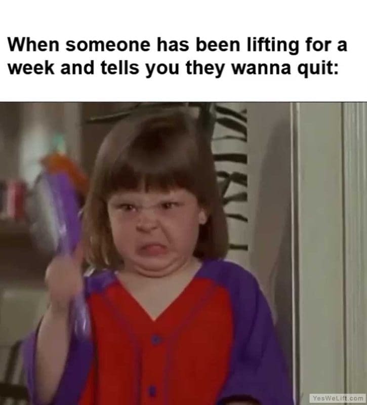 When Someone Has Been Lifting For A Week And Tells You They Wanna Quit