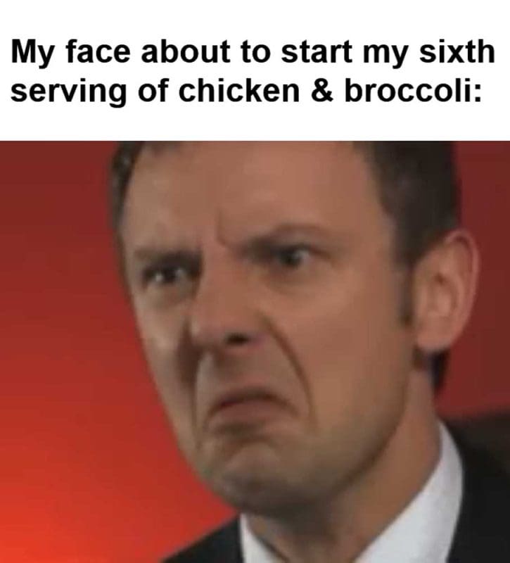 My Face About To Start My Sixth Serving Of Chicken Broccoli