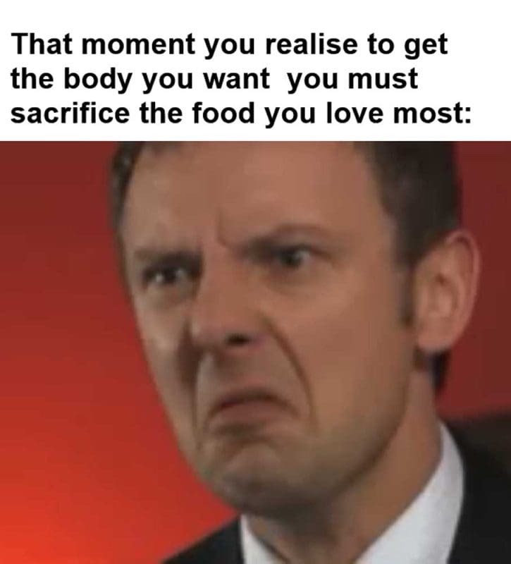 That Moment You Realise To Get The Body You Want You Must Sacrifice The Food You Love Most