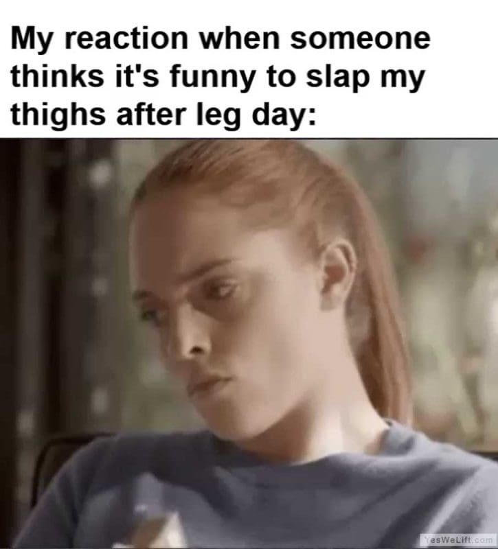 My Reaction When Someone Thinks It's Funny To Slap My Thighs After Leg Day