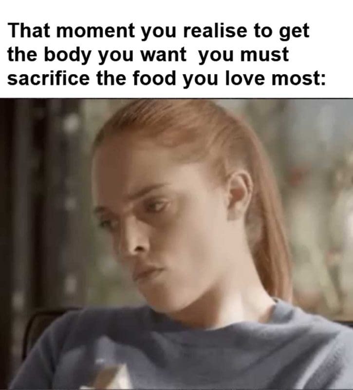 That Moment You Realise To Get The Body You Want You Must Sacrifice The Food You Love Most