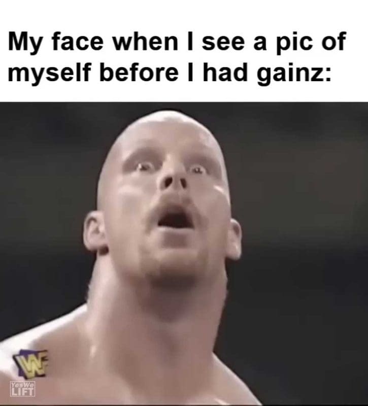 My Face When I See A Pic Of Myself Before I Had Gainz