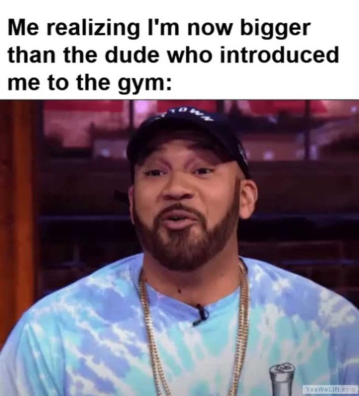 Me Realizing I'm Now Bigger Than The Dude Who Introduced Me To The Gym