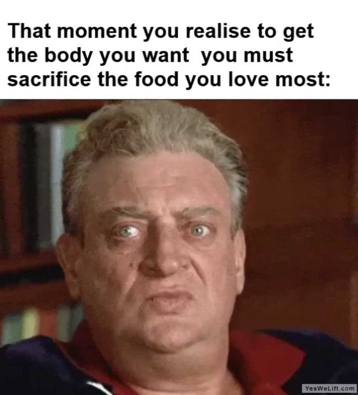 That Moment You Realise To Get The Body You Want You Must Sacrifice The Food You Love Most