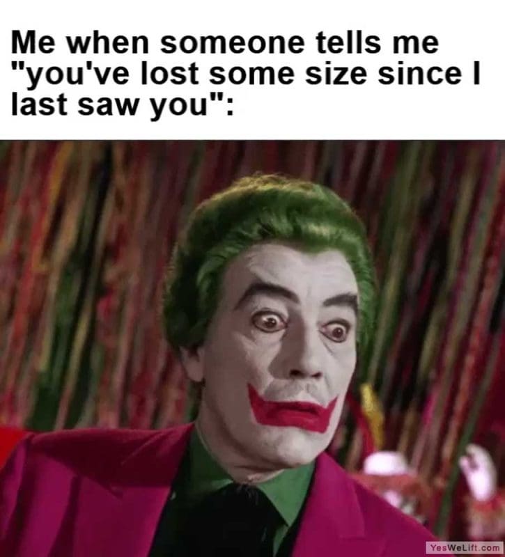 Me When Someone Tells Me You've Lost Some Size Since I Last Saw You