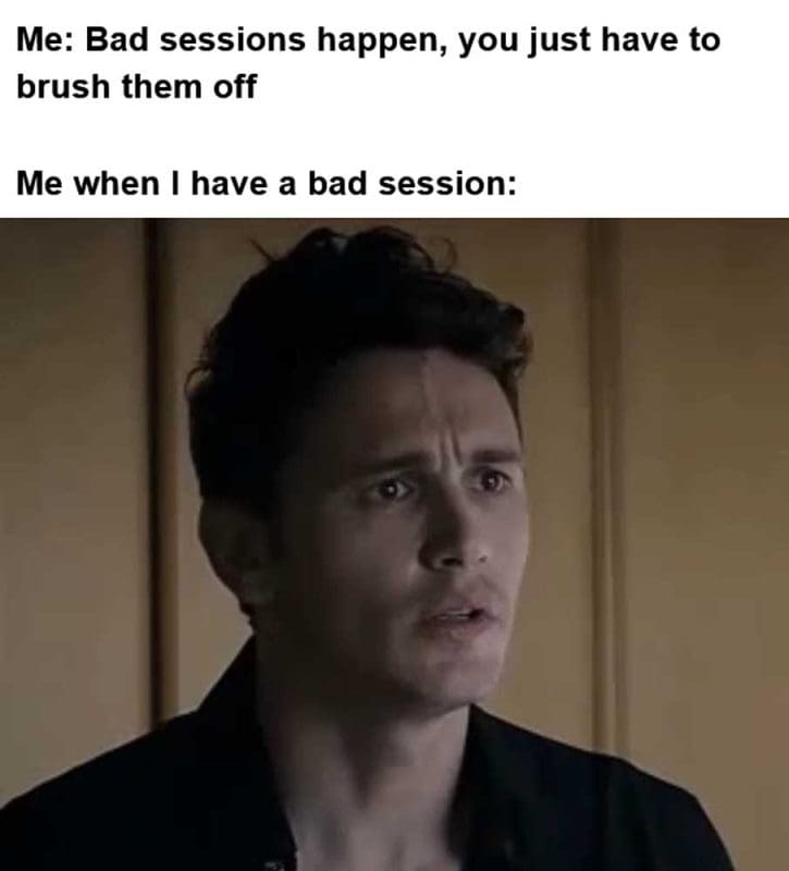 Me Bad Sessions Happen You Just Have To Brush Them Off Me When I Have A Bad Session