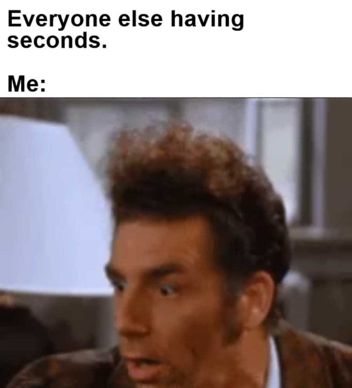 Everyone Else Having Seconds Me