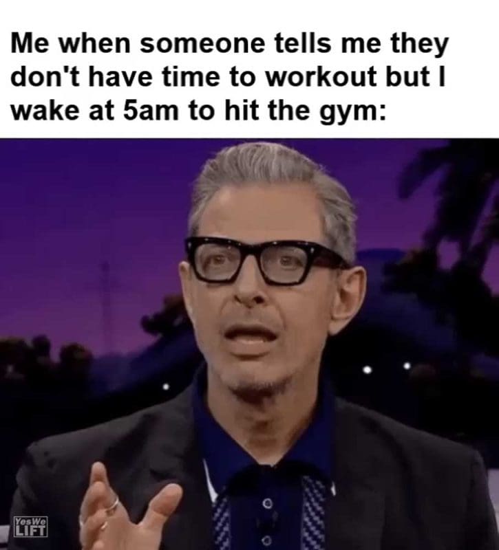 Me When Someone Tells Me They Don't Have Time To Workout But I Wake At am To Hit The Gym