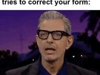 That Look When A Newbie Tries To Correct Your Form