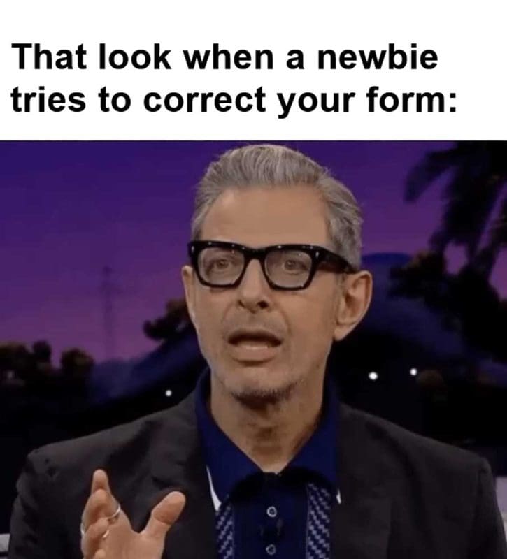 That Look When A Newbie Tries To Correct Your Form