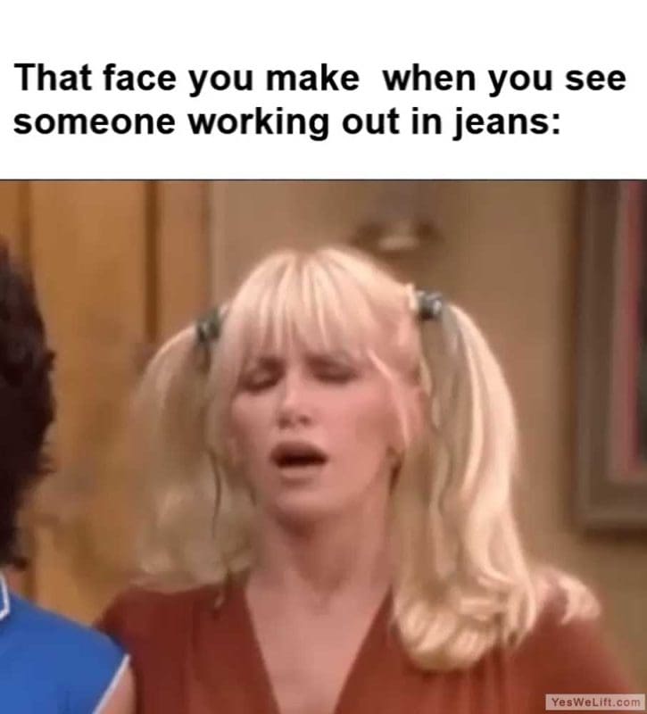 That Face You Make When You See Someone Working Out In Jeans