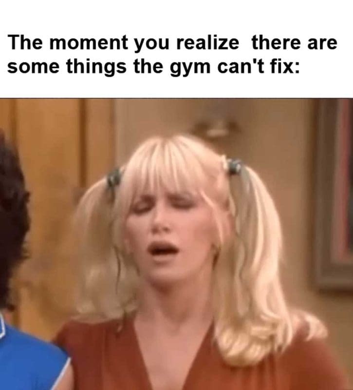 The Moment You Realize There Are Some Things The Gym Can't Fix