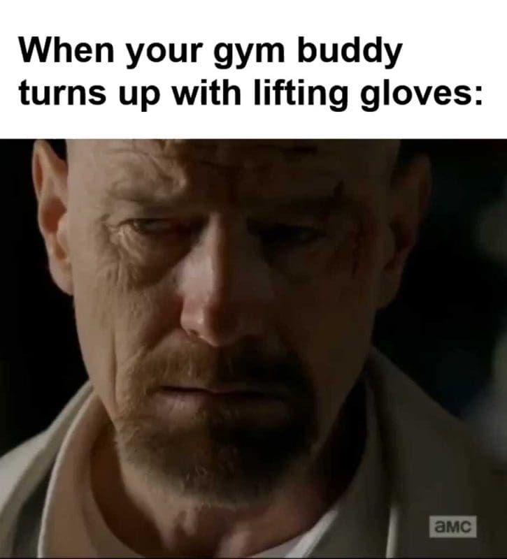 When Your Gym Buddy Turns Up With Lifting Gloves