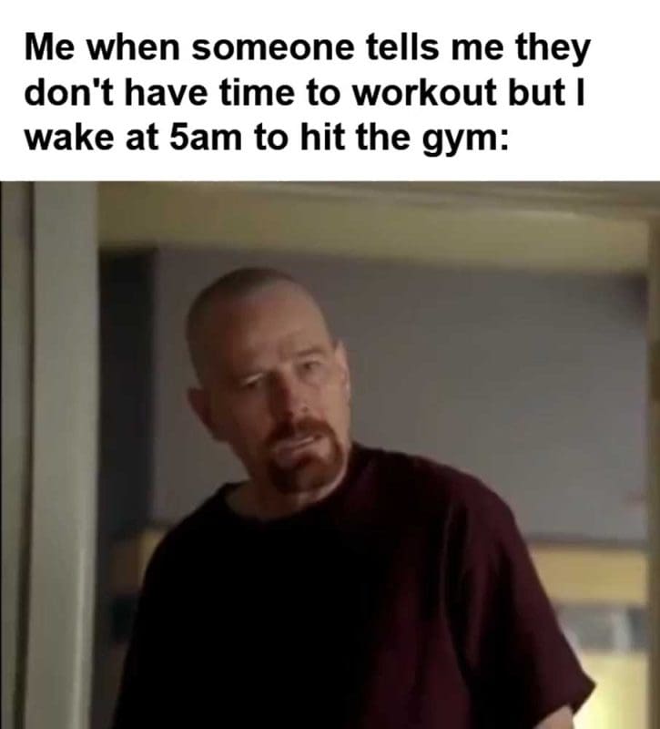 Me When Someone Tells Me They Don't Have Time To Workout But I Wake At am To Hit The Gym