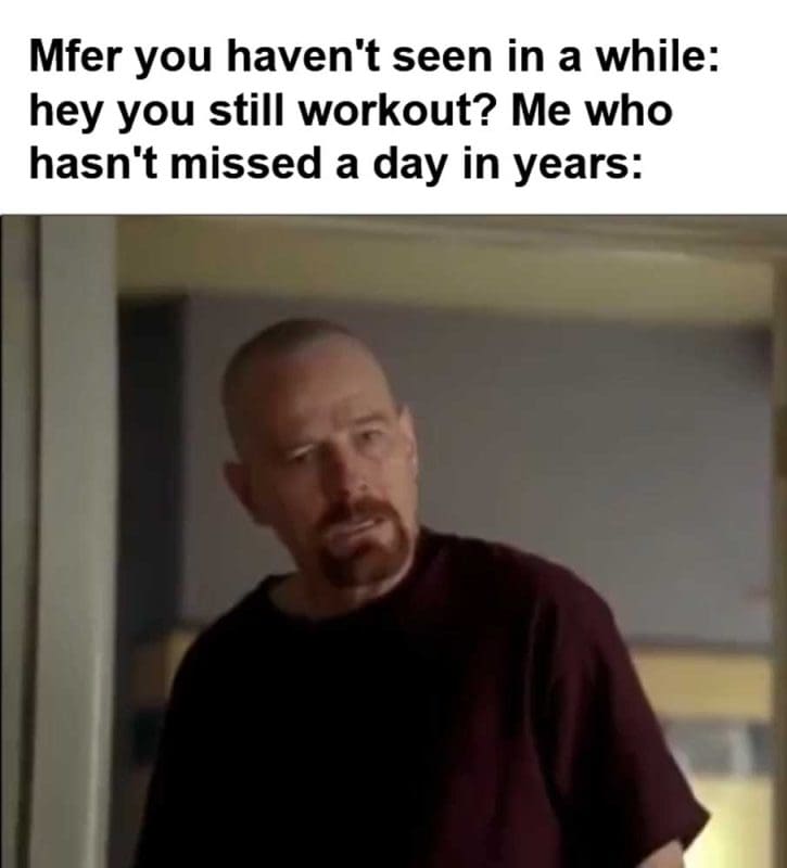 Mfer You Haven't Seen In A While Hey You Still Workout Me Who Hasn't Missed A Day In Years