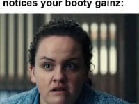 The Feeling When Someone Notices Your Booty Gainz