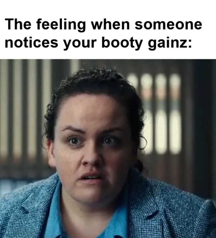 The Feeling When Someone Notices Your Booty Gainz