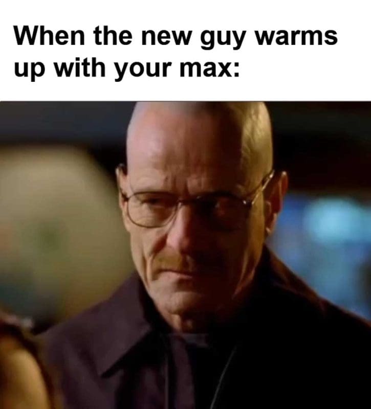 When The New Guy Warms Up With Your Max
