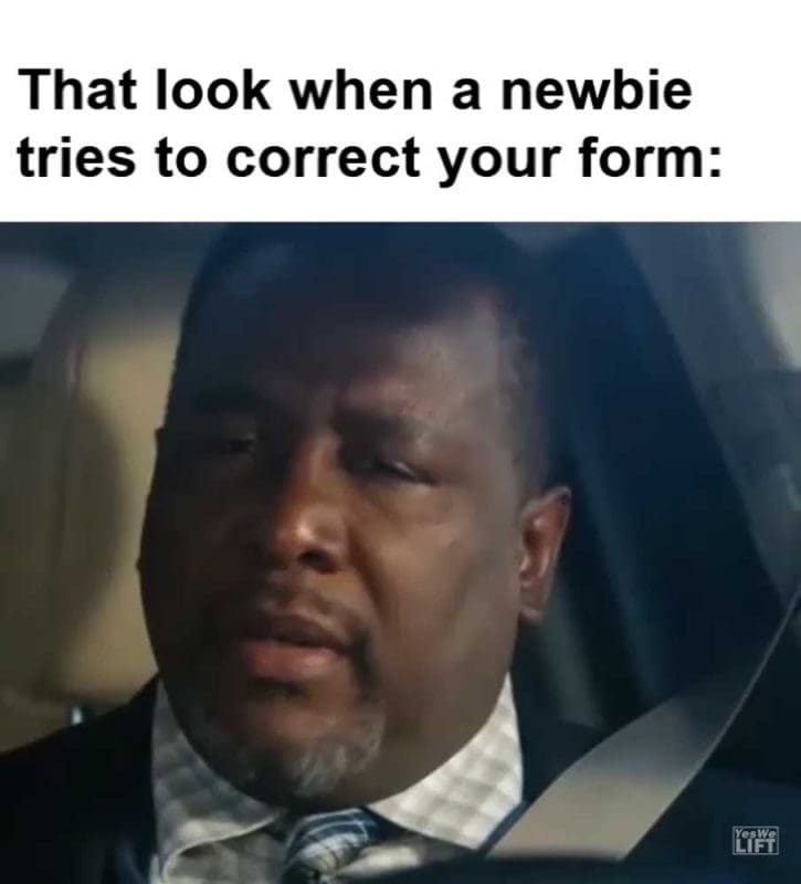 That Look When A Newbie Tries To Correct Your Form