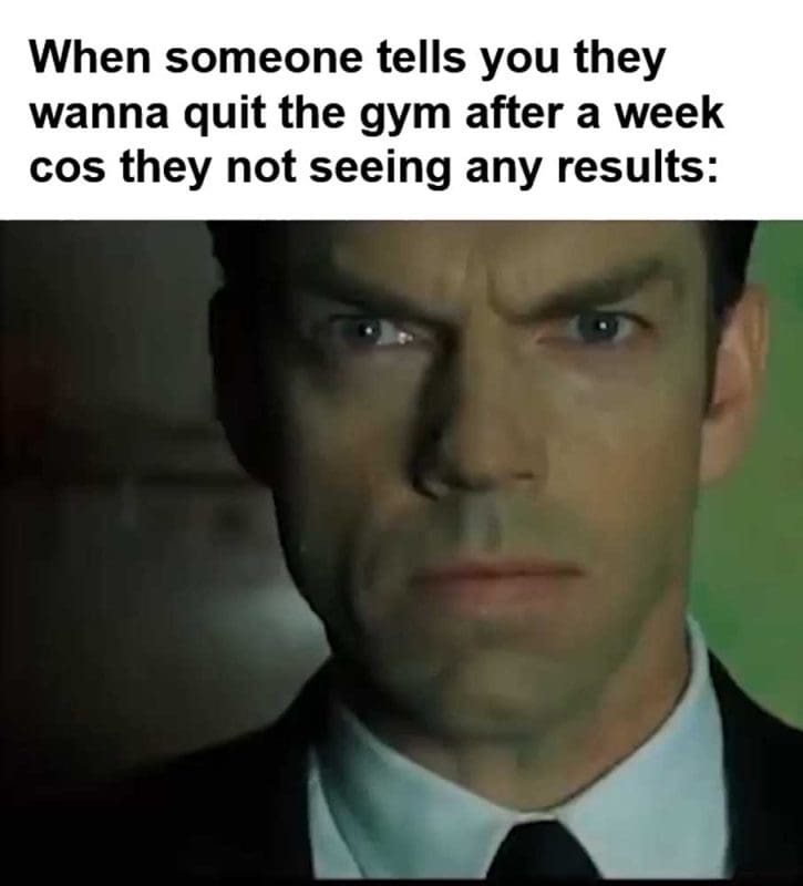 When Someone Tells You They Wanna Quit The Gym After A Week Cos They Not Seeing Any Results