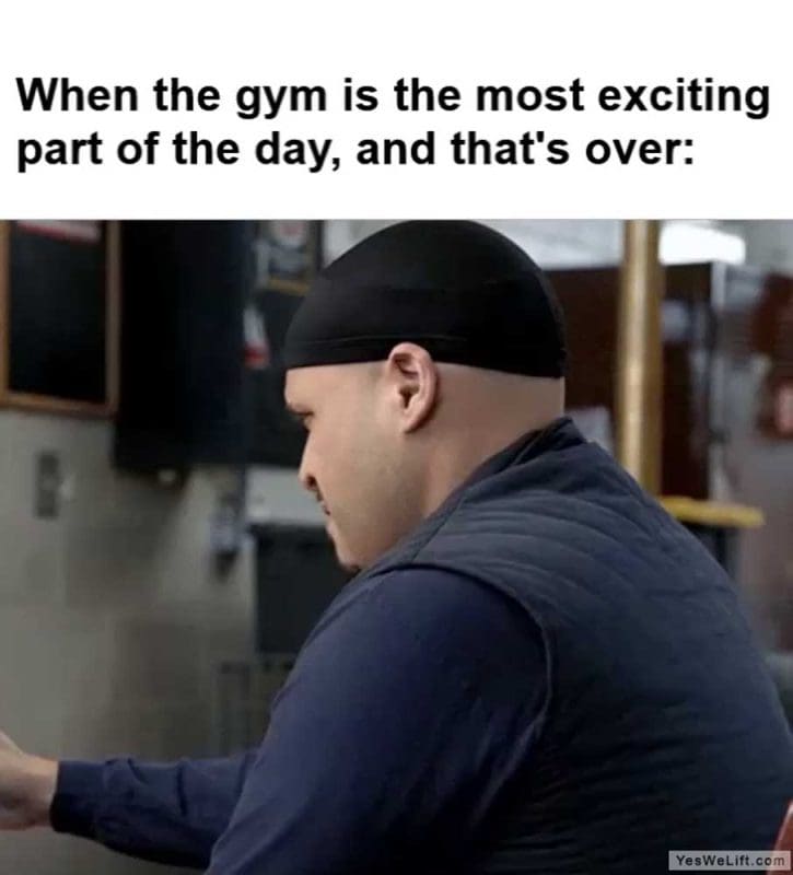 When The Gym Is The Most Exciting Part Of The Day And That's Over