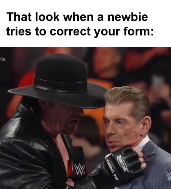 That Look When A Newbie Tries To Correct Your Form
