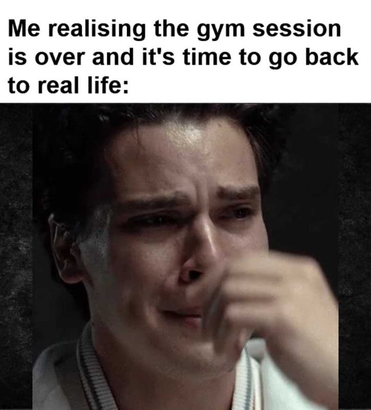 Me Realising The Gym Session Is Over And It's Time To Go Back To Real Life