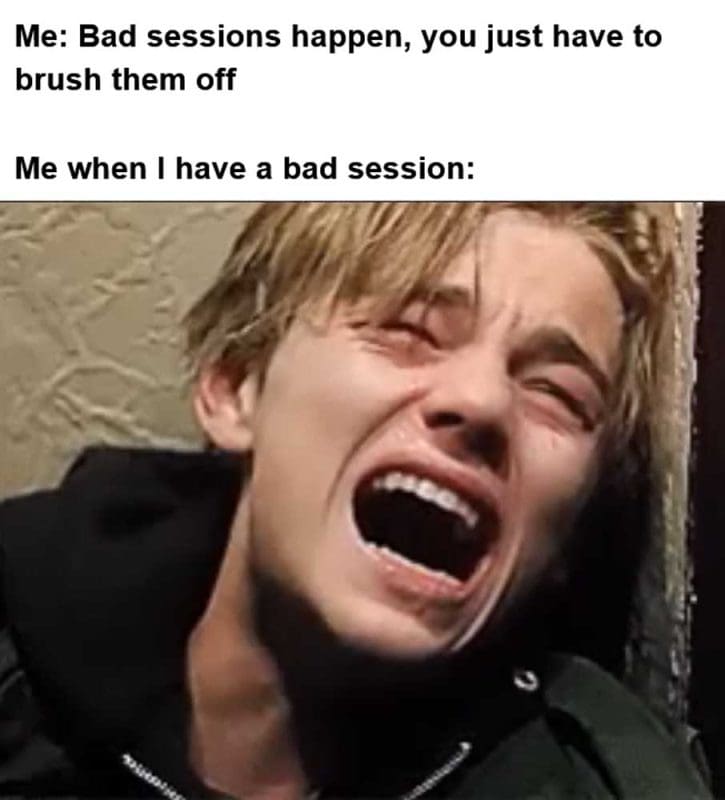 Me Bad Sessions Happen You Just Have To Brush Them Off Me When I Have A Bad Session