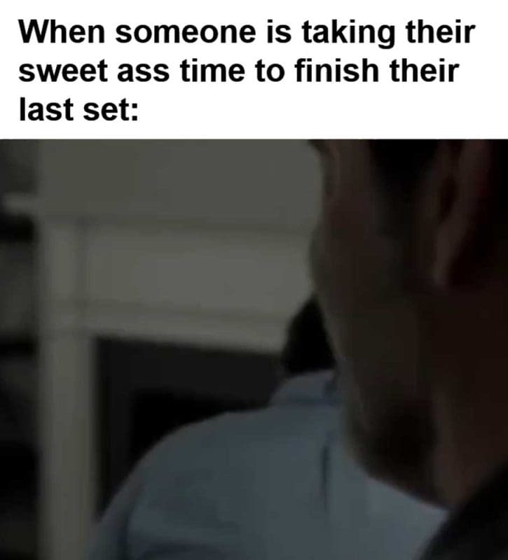 When Someone Is Taking Their Sweet Ass Time To Finish Their Last Set