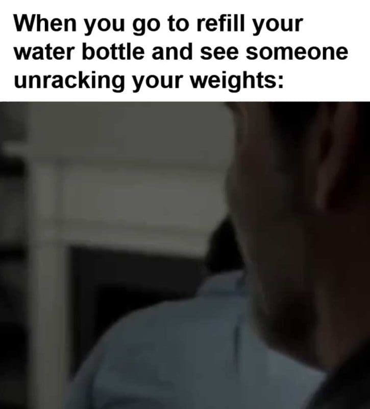When You Go To Refill Your Water Bottle And See Someone Unracking Your Weights