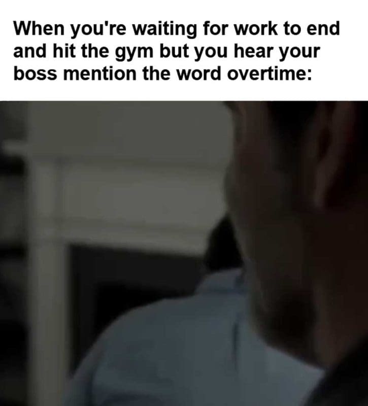 When You're Waiting For Work To End And Hit The Gym But You Hear Your Boss Mention The Word Overtime