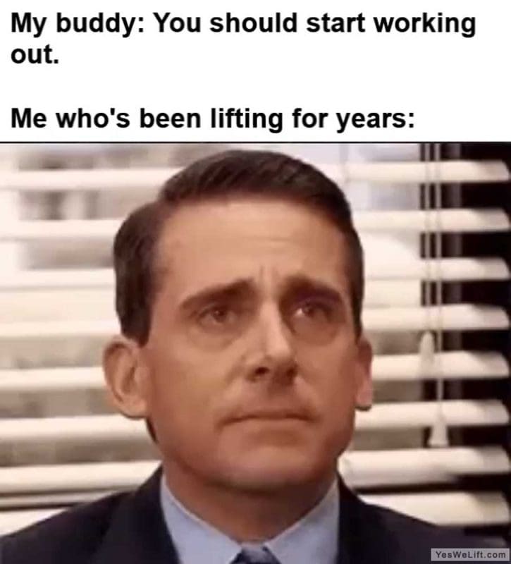 My Buddy You Should Start Working Out Me Who's Been Lifting For Years