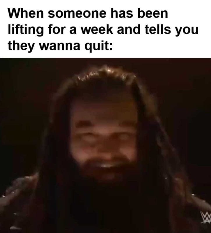 When Someone Has Been Lifting For A Week And Tells You They Wanna Quit