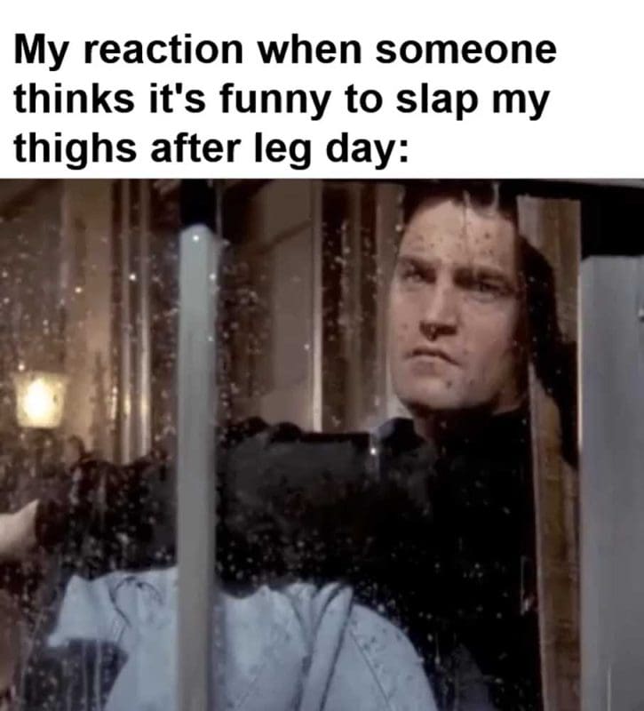 My Reaction When Someone Thinks It's Funny To Slap My Thighs After Leg Day