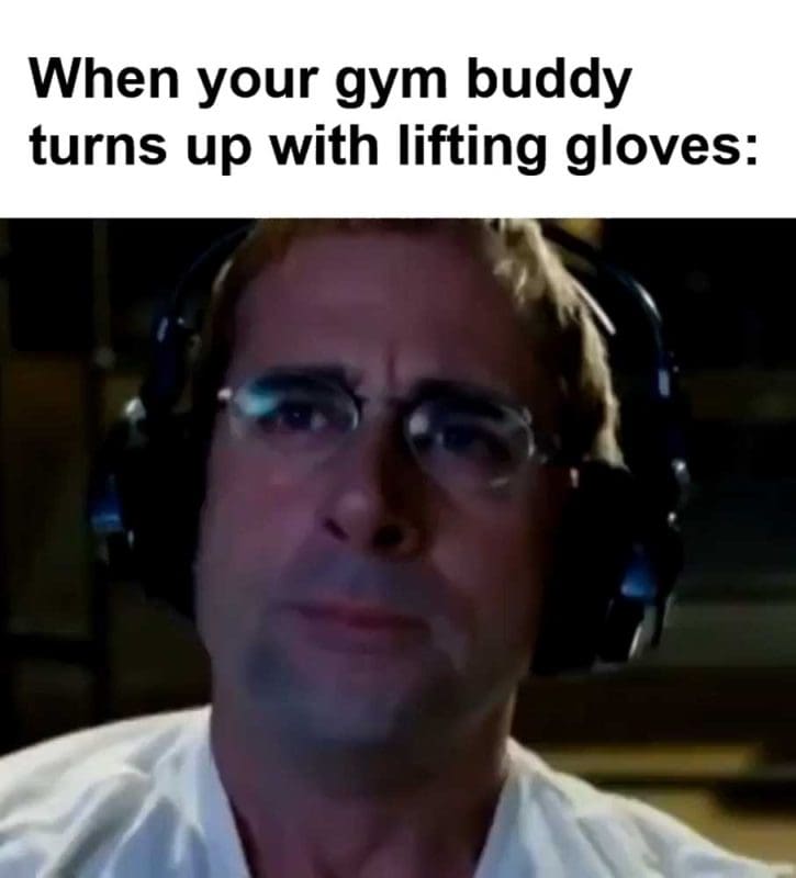 When Your Gym Buddy Turns Up With Lifting Gloves