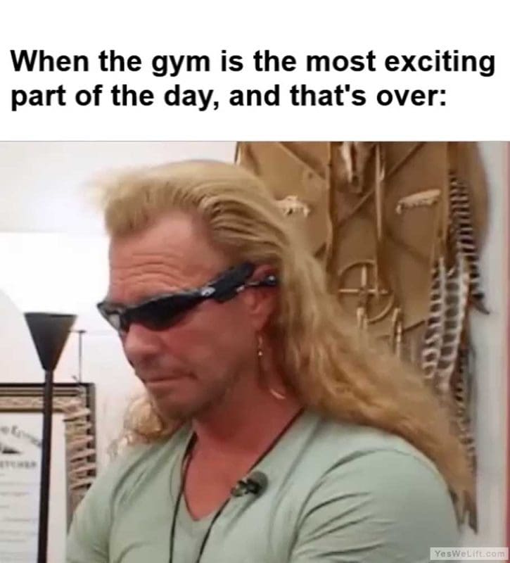 When The Gym Is The Most Exciting Part Of The Day And That's Over