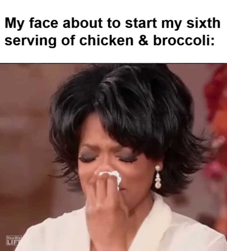 My Face About To Start My Sixth Serving Of Chicken Broccoli