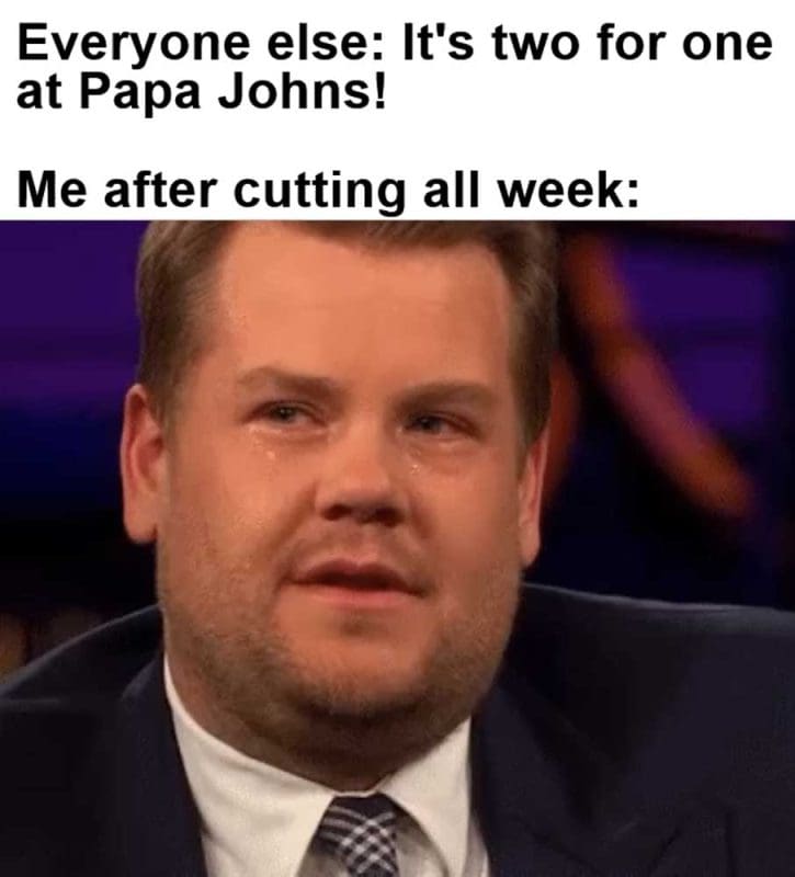 Everyone Else It's Two For One At Papa Johns Me After Cutting All Week