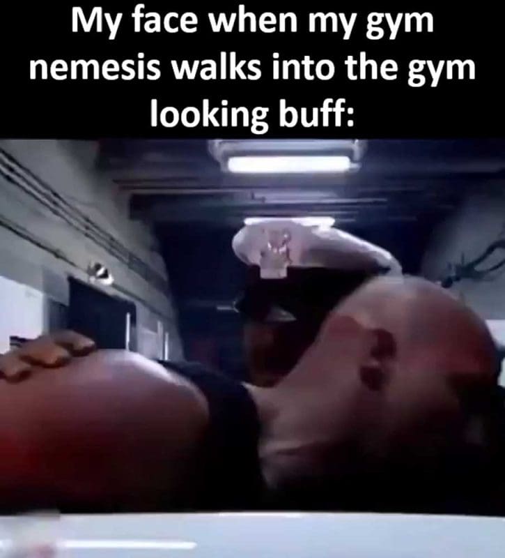 My Face When My Gym Nemesis Walks Into The Gym Looking Buff
